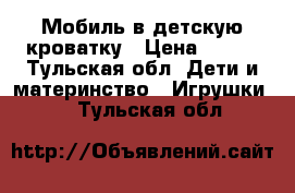 Мобиль в детскую кроватку › Цена ­ 600 - Тульская обл. Дети и материнство » Игрушки   . Тульская обл.